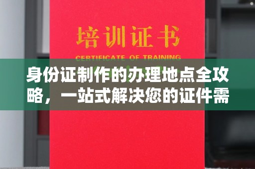 南头身份证制作的办理地点全攻略，一站式解决您的证件需求
