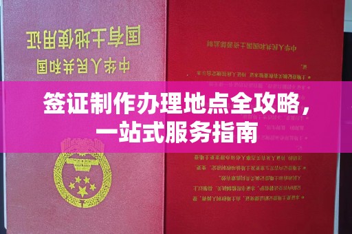 开化签证制作办理地点全攻略，一站式服务指南